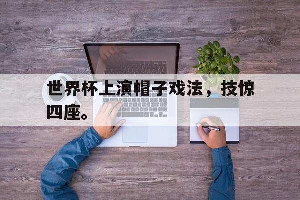 世界杯上演帽子戏法，技惊四座。