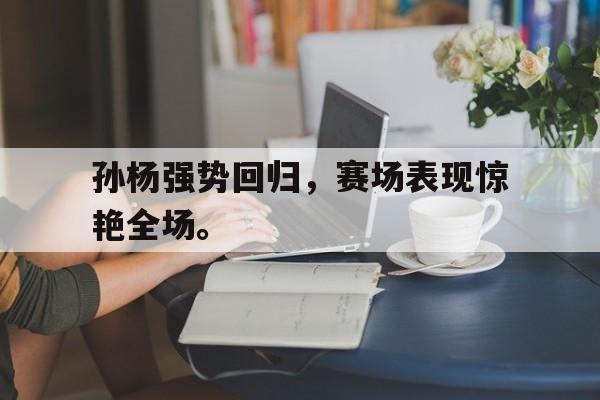 孙杨强势回归，赛场表现惊艳全场。