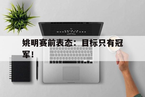 姚明赛前表态：目标只有冠军！