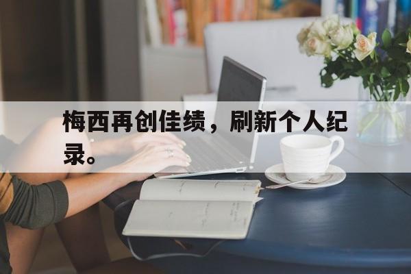 梅西再创佳绩，刷新个人纪录。
