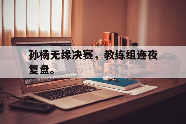 孙杨无缘决赛，教练组连夜复盘。