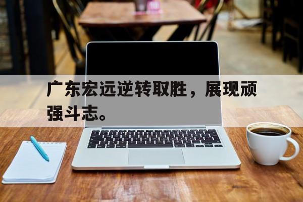 广东宏远逆转取胜，展现顽强斗志。
