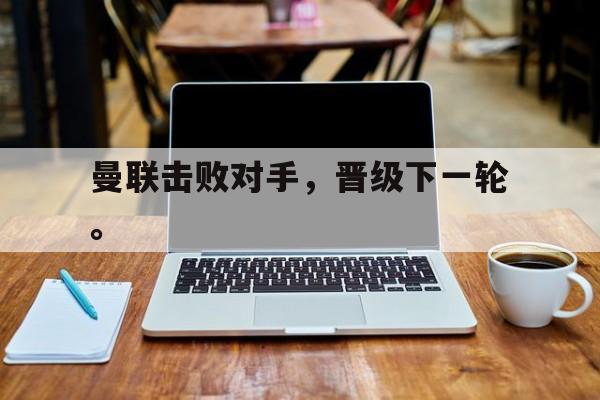 曼联击败对手，晋级下一轮。