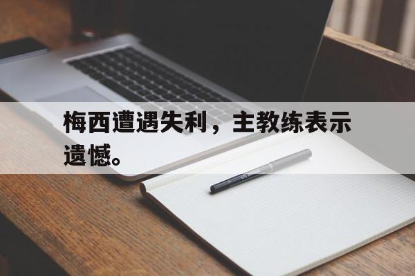 爱游戏平台官方官网-梅西遭遇失利，主教练表示遗憾。