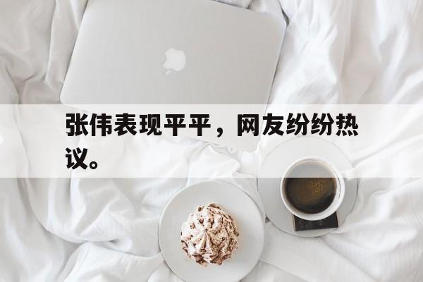 张伟表现平平，网友纷纷热议。