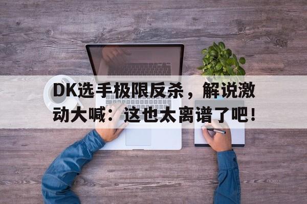 DK选手极限反杀，解说激动大喊：这也太离谱了吧！