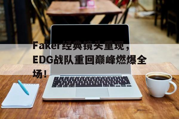 Faker经典镜头重现，EDG战队重回巅峰燃爆全场！