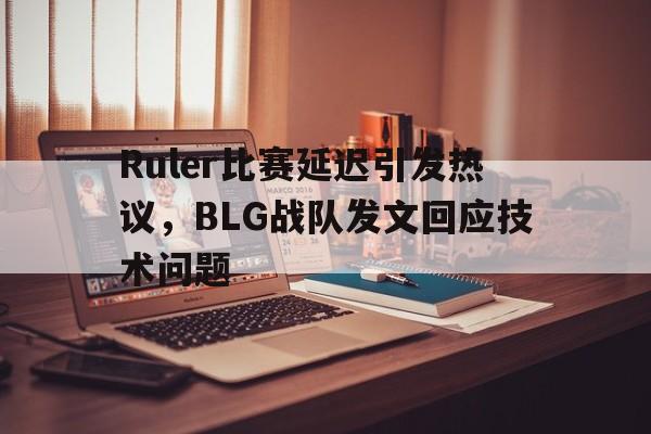 Ruler比赛延迟引发热议，BLG战队发文回应技术问题