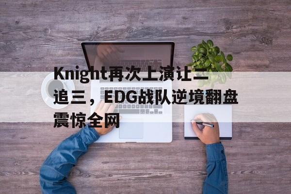 Knight再次上演让二追三，EDG战队逆境翻盘震惊全网