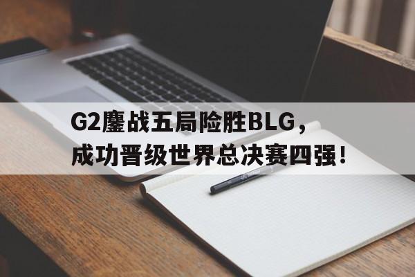 G2鏖战五局险胜BLG，成功晋级世界总决赛四强！