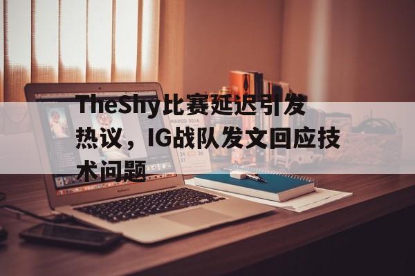 TheShy比赛延迟引发热议，IG战队发文回应技术问题
