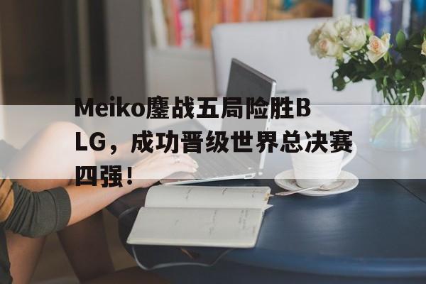 Meiko鏖战五局险胜BLG，成功晋级世界总决赛四强！