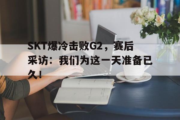 SKT爆冷击败G2，赛后采访：我们为这一天准备已久！