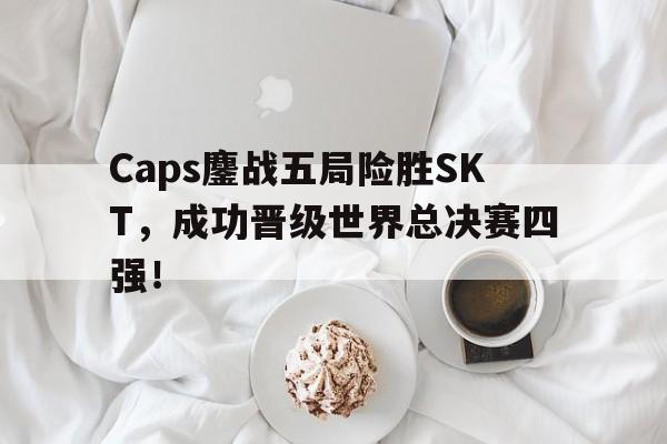 Caps鏖战五局险胜SKT，成功晋级世界总决赛四强！