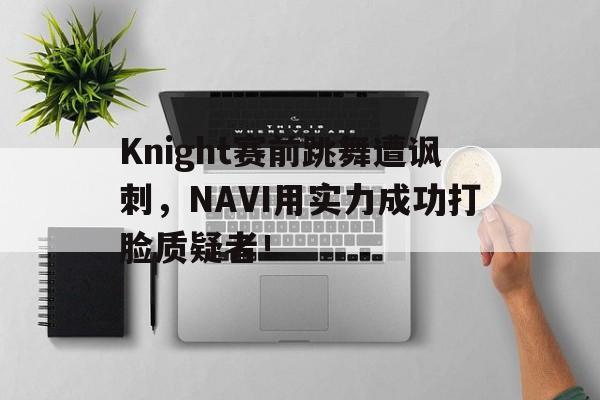 Knight赛前跳舞遭讽刺，NAVI用实力成功打脸质疑者！