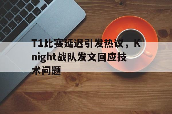 T1比赛延迟引发热议，Knight战队发文回应技术问题