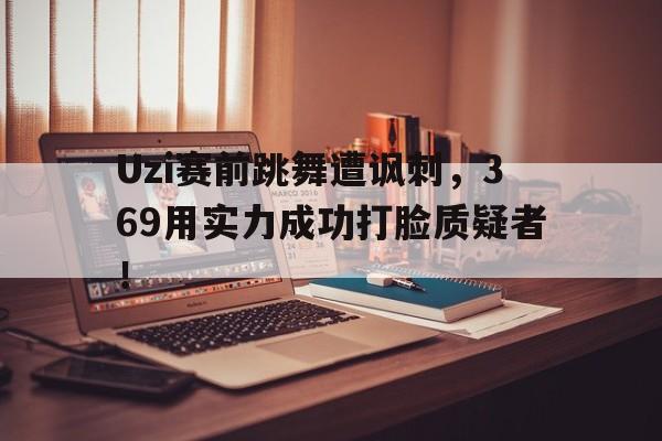 Uzi赛前跳舞遭讽刺，369用实力成功打脸质疑者！