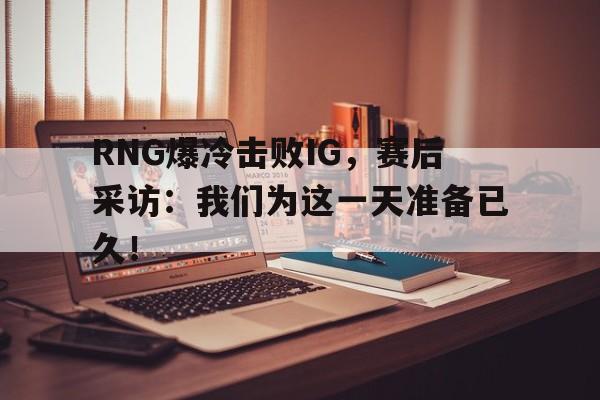RNG爆冷击败IG，赛后采访：我们为这一天准备已久！