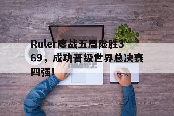 爱游戏平台官方官网-Ruler鏖战五局险胜369，成功晋级世界总决赛四强！