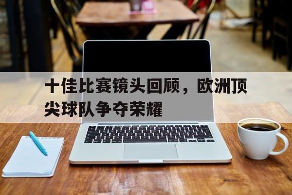 十佳比赛镜头回顾，欧洲顶尖球队争夺荣耀