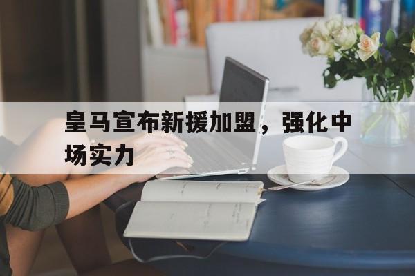 皇马宣布新援加盟，强化中场实力
