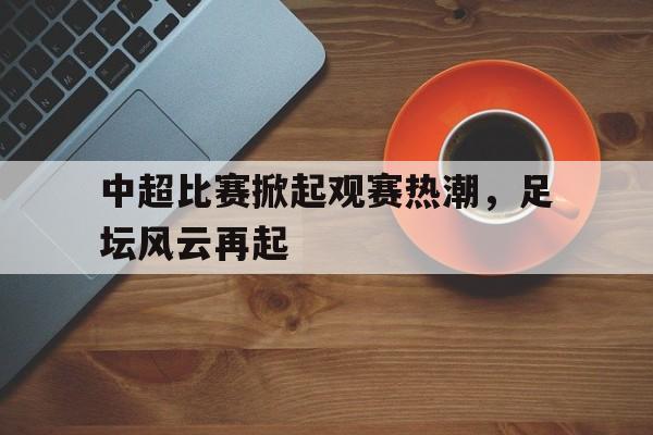 中超比赛掀起观赛热潮，足坛风云再起