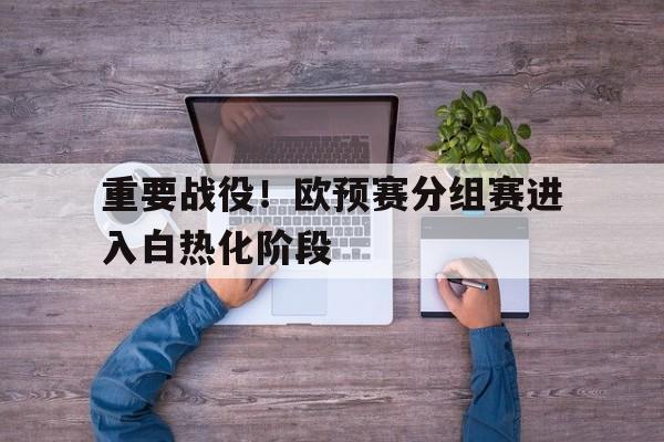 爱游戏平台官方官网-重要战役！欧预赛分组赛进入白热化阶段